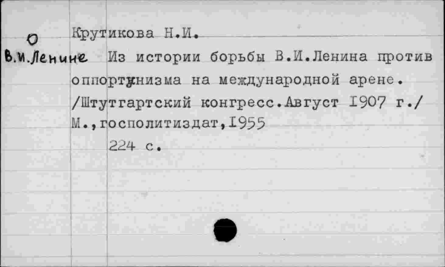 ﻿Крутикова Н.И^_
Ь.М.Леииие Из истории борьбы В.И.Ленина против оппортунизма на международной арене. /Штутгартский конгресс.Август 190? г./ М.,госполитиздат,1955 224 с.